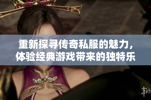 重新探寻传奇私服的魅力，体验经典游戏带来的独特乐趣