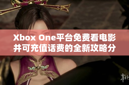 Xbox One平台免费看电影并可充值话费的全新攻略分享
