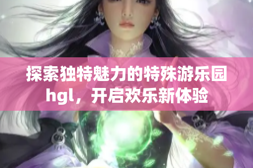 探索独特魅力的特殊游乐园hgl，开启欢乐新体验