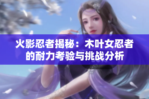 火影忍者揭秘：木叶女忍者的耐力考验与挑战分析