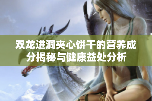 双龙进洞夹心饼干的营养成分揭秘与健康益处分析