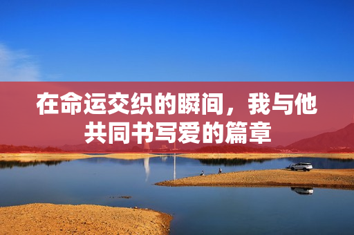 在命运交织的瞬间，我与他共同书写爱的篇章