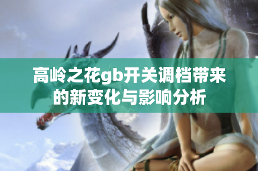 高岭之花gb开关调档带来的新变化与影响分析