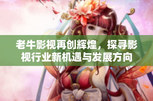 老牛影视再创辉煌，探寻影视行业新机遇与发展方向