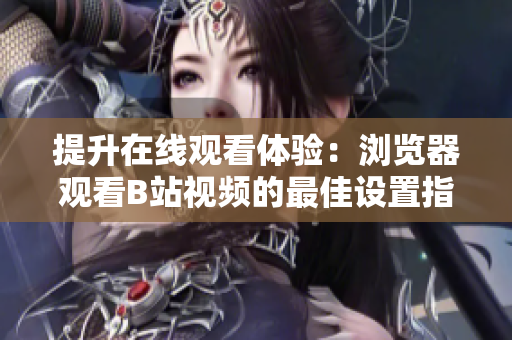 提升在线观看体验：浏览器观看B站视频的最佳设置指南