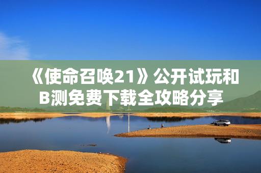 《使命召唤21》公开试玩和B测免费下载全攻略分享