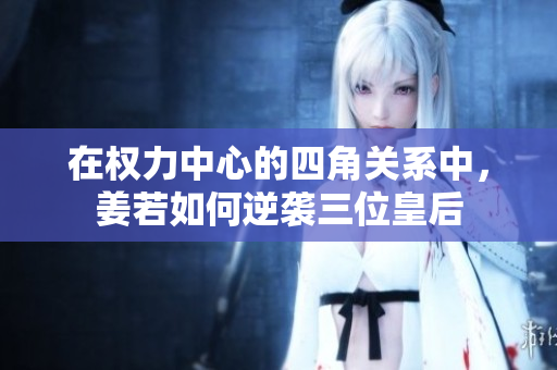 在权力中心的四角关系中，姜若如何逆袭三位皇后