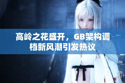 高岭之花盛开，GB架构调档新风潮引发热议