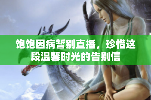 饱饱因病暂别直播，珍惜这段温馨时光的告别信