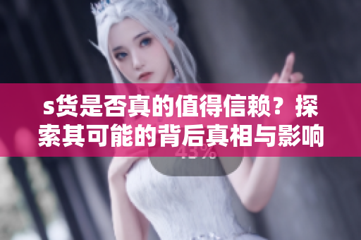 s货是否真的值得信赖？探索其可能的背后真相与影响