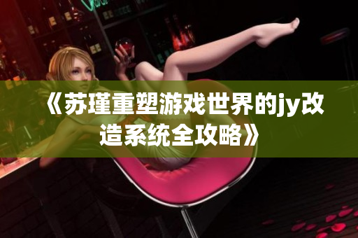 《苏瑾重塑游戏世界的jy改造系统全攻略》