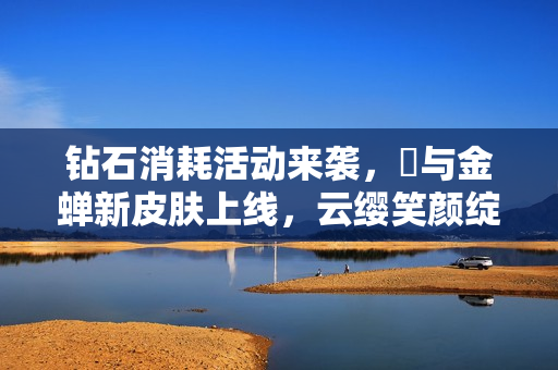 钻石消耗活动来袭，暃与金蝉新皮肤上线，云缨笑颜绽放