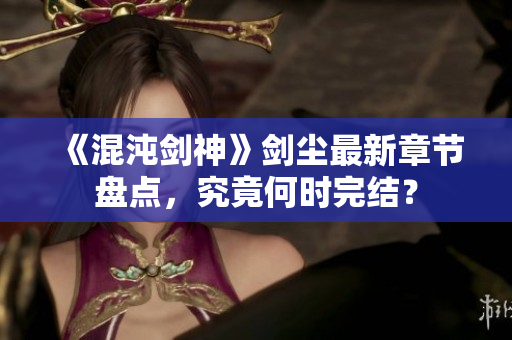 《混沌剑神》剑尘最新章节盘点，究竟何时完结？