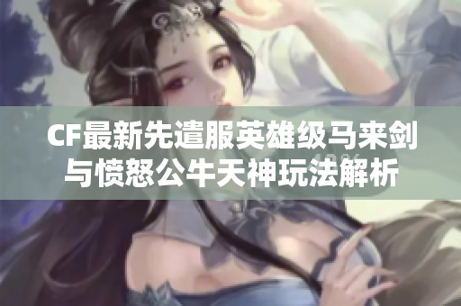 CF最新先遣服英雄级马来剑与愤怒公牛天神玩法解析