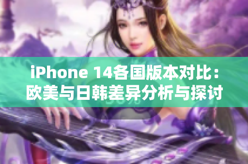 iPhone 14各国版本对比：欧美与日韩差异分析与探讨