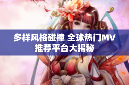 多样风格碰撞 全球热门MV推荐平台大揭秘