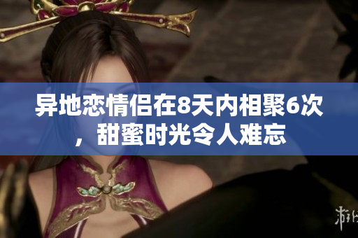 异地恋情侣在8天内相聚6次，甜蜜时光令人难忘