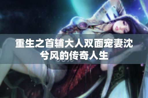 重生之首辅大人双面宠妻沈兮风的传奇人生