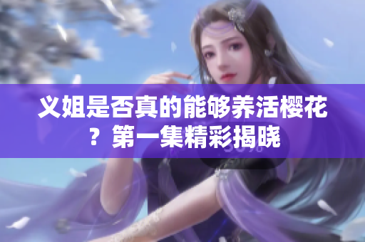 义姐是否真的能够养活樱花？第一集精彩揭晓