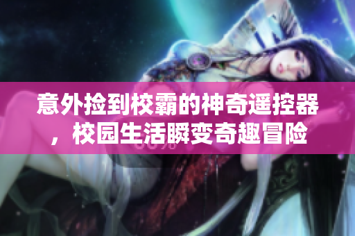 意外捡到校霸的神奇遥控器，校园生活瞬变奇趣冒险