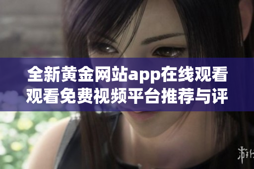 全新黄金网站app在线观看观看免费视频平台推荐与评测