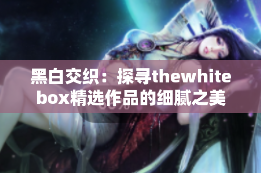 黑白交织：探寻thewhitebox精选作品的细腻之美