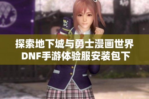 探索地下城与勇士漫画世界 DNF手游体验服安装包下载指南