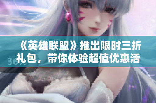 《英雄联盟》推出限时三折礼包，带你体验超值优惠活动！