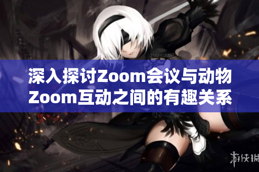 深入探讨Zoom会议与动物Zoom互动之间的有趣关系