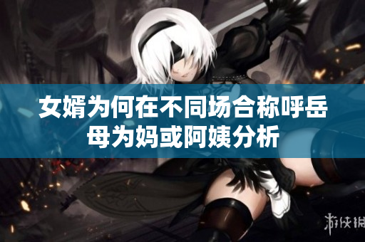 女婿为何在不同场合称呼岳母为妈或阿姨分析
