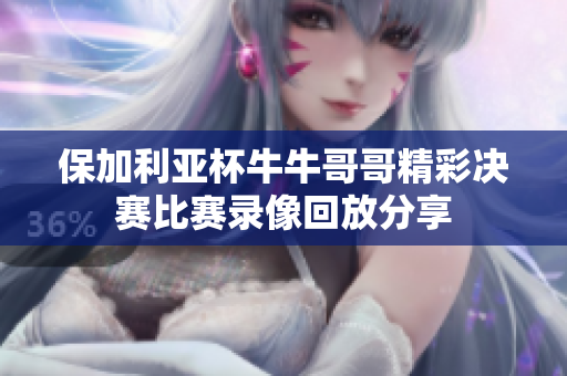 保加利亚杯牛牛哥哥精彩决赛比赛录像回放分享