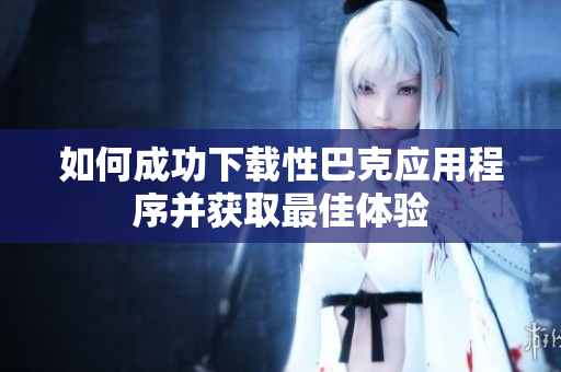 如何成功下载性巴克应用程序并获取最佳体验