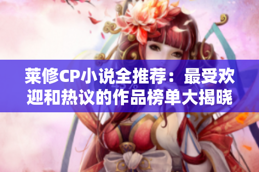 莱修CP小说全推荐：最受欢迎和热议的作品榜单大揭晓
