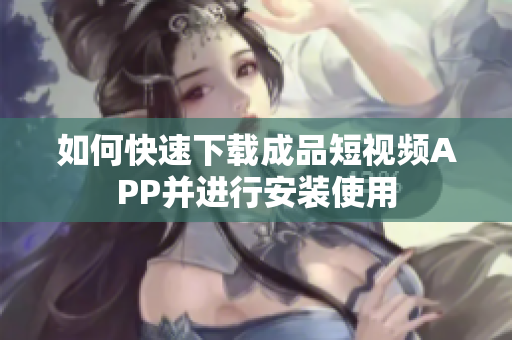 如何快速下载成品短视频APP并进行安装使用