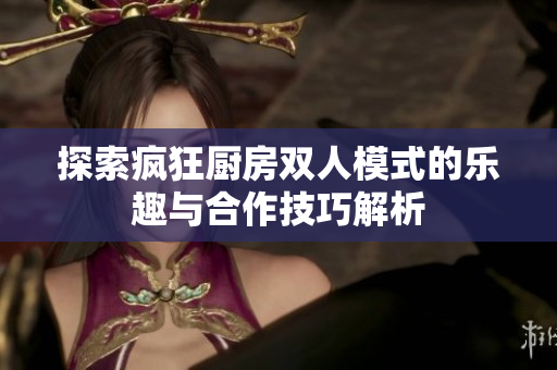 探索疯狂厨房双人模式的乐趣与合作技巧解析