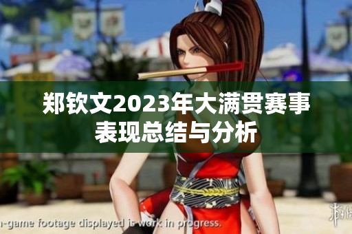 郑钦文2023年大满贯赛事表现总结与分析