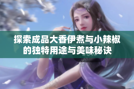 探索成品大香伊煮与小辣椒的独特用途与美味秘诀