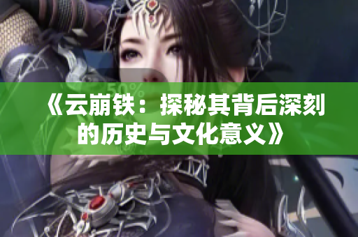 《云崩铁：探秘其背后深刻的历史与文化意义》