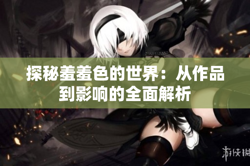 探秘羞羞色的世界：从作品到影响的全面解析
