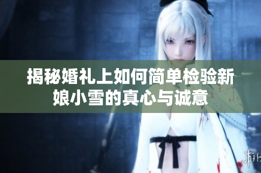 揭秘婚礼上如何简单检验新娘小雪的真心与诚意
