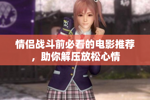 情侣战斗前必看的电影推荐，助你解压放松心情