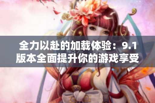 全力以赴的加载体验：9.1版本全面提升你的游戏享受