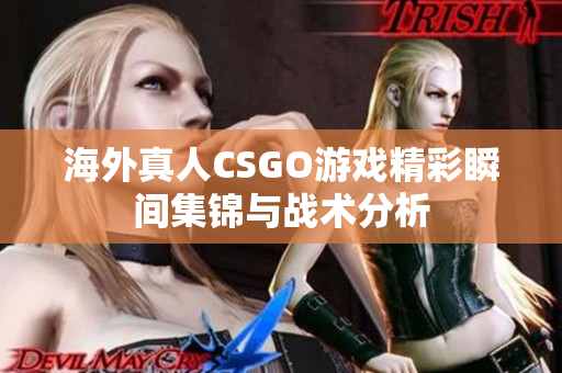 海外真人CSGO游戏精彩瞬间集锦与战术分析