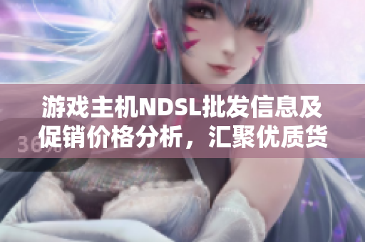 游戏主机NDSL批发信息及促销价格分析，汇聚优质货源