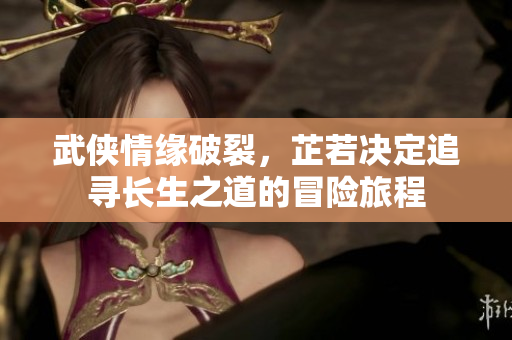武侠情缘破裂，芷若决定追寻长生之道的冒险旅程