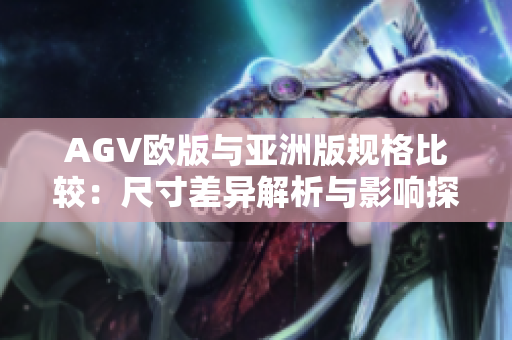 AGV欧版与亚洲版规格比较：尺寸差异解析与影响探讨