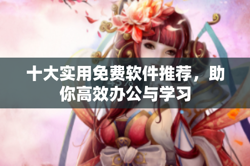 十大实用免费软件推荐，助你高效办公与学习