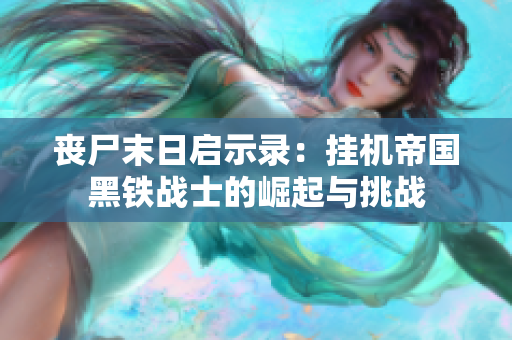 丧尸末日启示录：挂机帝国黑铁战士的崛起与挑战