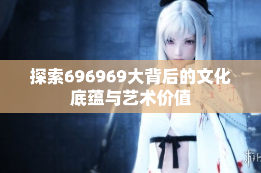 探索696969大背后的文化底蕴与艺术价值