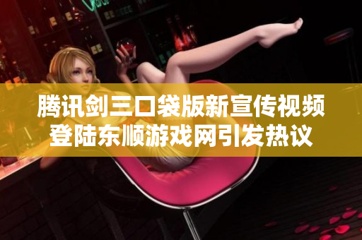 腾讯剑三口袋版新宣传视频登陆东顺游戏网引发热议